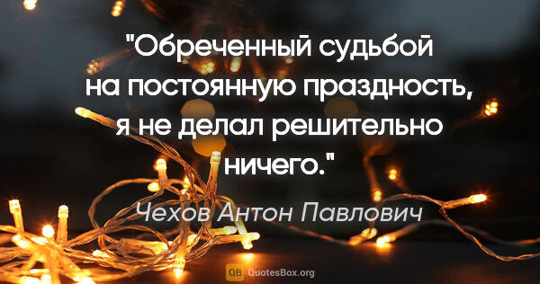Чехов Антон Павлович цитата: "Обреченный судьбой на постоянную праздность, я не делал..."
