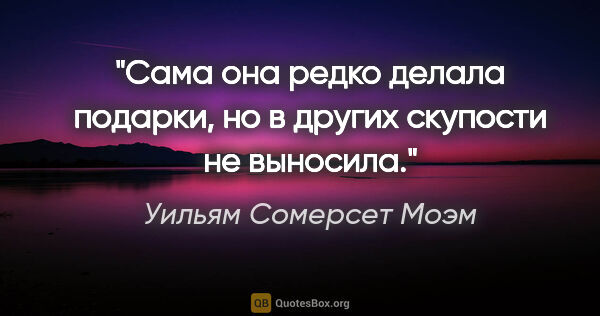 Уильям Сомерсет Моэм цитата: "Сама она редко делала подарки, но в других скупости не выносила."