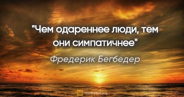 Фредерик Бегбедер цитата: "Чем одареннее люди, тем они симпатичнее"