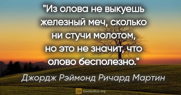 Джордж Рэймонд Ричард Мартин цитата: "Из олова не выкуешь железный меч, сколько ни стучи молотом, но..."