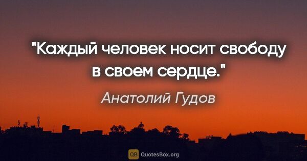 Анатолий Гудов цитата: "Каждый человек носит свободу в своем сердце."
