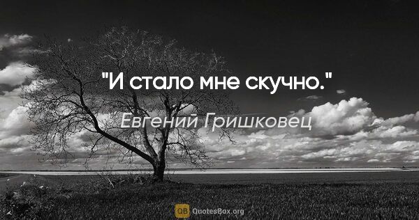 Евгений Гришковец цитата: "И стало мне скучно."