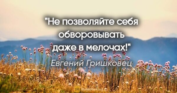 Евгений Гришковец цитата: "Не позволяйте себя обворовывать даже в мелочах!"