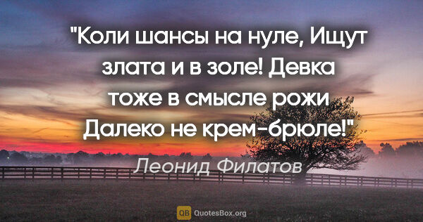 Леонид Филатов цитата: "Коли шансы на нуле,

Ищут злата и в золе!

Девка тоже в смысле..."