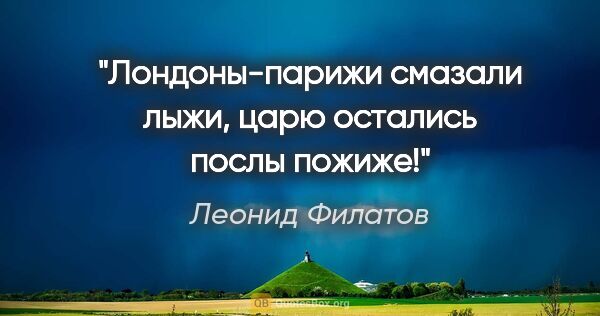 Леонид Филатов цитата: "Лондоны-парижи смазали лыжи, царю остались послы пожиже!"