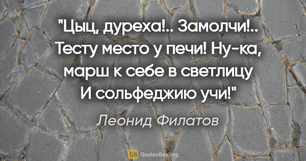 Леонид Филатов цитата: "Цыц, дуреха!.. Замолчи!..

Тесту место у печи!

Ну-ка, марш к..."