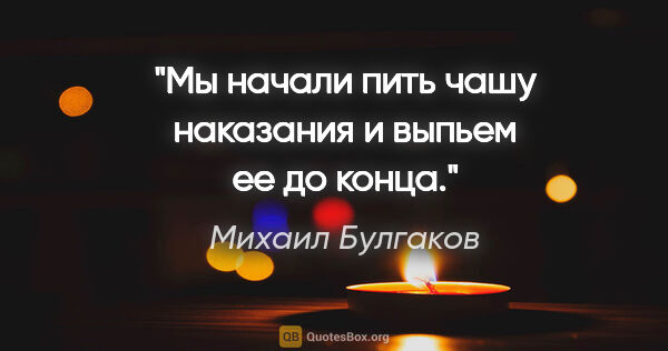 Михаил Булгаков цитата: "Мы начали пить чашу наказания и выпьем ее до конца."