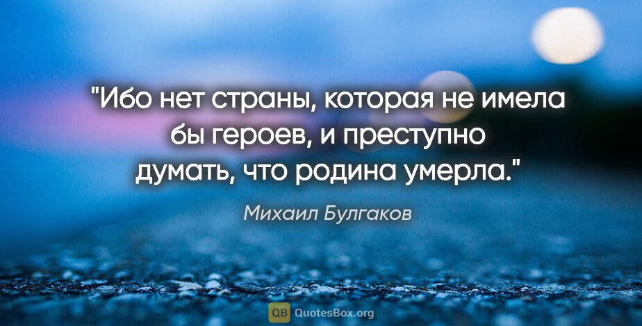 Михаил Булгаков цитата: "Ибо нет страны, которая не имела бы героев, и преступно..."