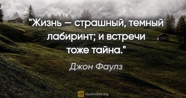 Джон Фаулз цитата: "Жизнь — страшный, темный лабиринт; и встречи тоже тайна."