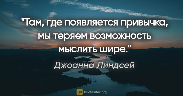 Джоанна Линдсей цитата: "Там, где появляется привычка, мы теряем возможность мыслить шире."