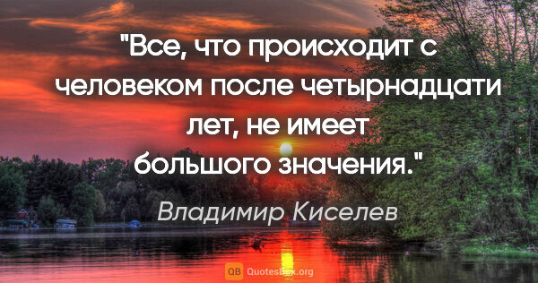 Владимир Киселев цитата: "Все, что происходит с человеком после четырнадцати лет, не..."