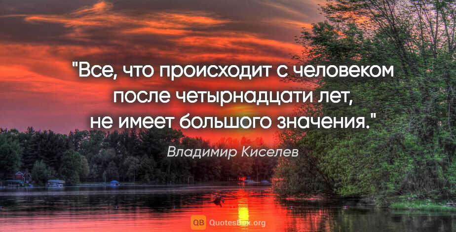 Владимир Киселев цитата: "Все, что происходит с человеком после четырнадцати лет, не..."