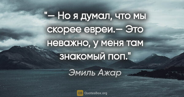 Эмиль Ажар цитата: "— Но я думал, что мы скорее евреи.— Это неважно, у меня там..."