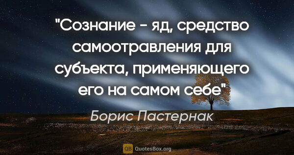 Борис Пастернак цитата: "Сознание - яд, средство самоотравления для субъекта,..."