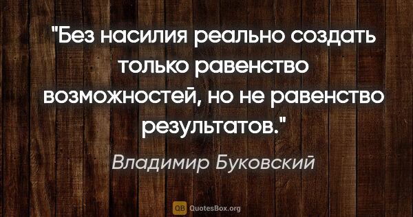 Владимир Буковский цитата: "Без насилия реально создать только равенство возможностей, но..."