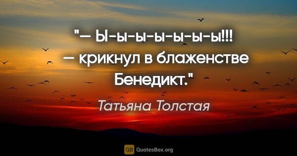Татьяна Толстая цитата: "— Ы-ы-ы-ы-ы-ы-ы!!!  — крикнул в блаженстве Бенедикт."