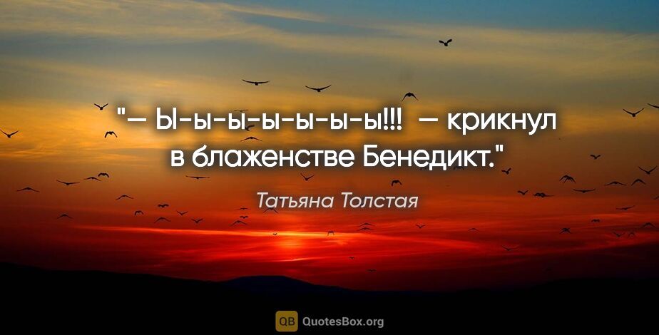Татьяна Толстая цитата: "— Ы-ы-ы-ы-ы-ы-ы!!!  — крикнул в блаженстве Бенедикт."