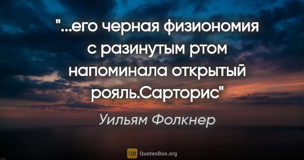 Уильям Фолкнер цитата: "его черная физиономия с разинутым ртом напоминала открытый..."