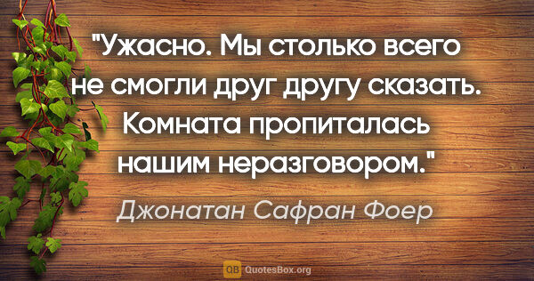 Джонатан Сафран Фоер цитата: "Ужасно. Мы столько всего не смогли друг другу сказать. Комната..."