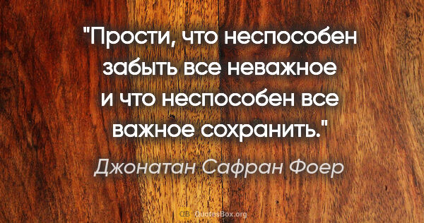 Джонатан Сафран Фоер цитата: "Прости, что неспособен забыть все неважное и что неспособен..."