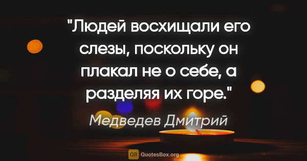 Медведев Дмитрий цитата: "Людей восхищали его слезы, поскольку он плакал не о себе, а..."
