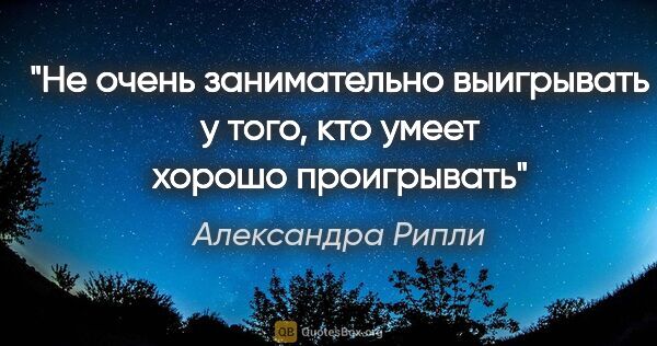 Александра Рипли цитата: "Не очень занимательно выигрывать у того, кто умеет хорошо..."