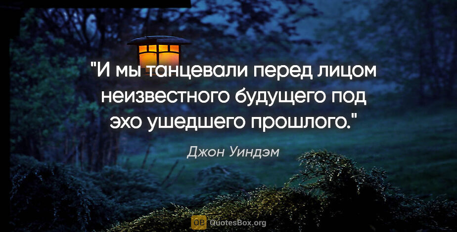 Джон Уиндэм цитата: "И мы танцевали перед лицом неизвестного будущего под эхо..."