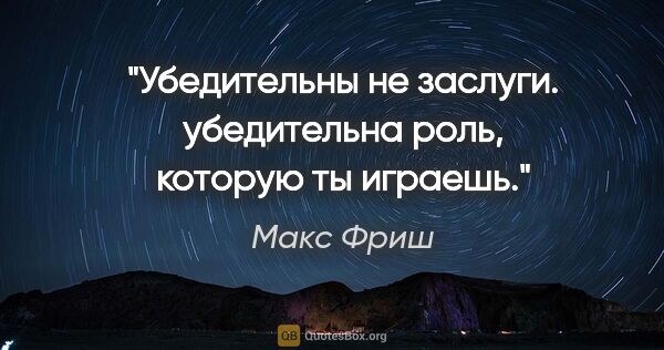 Макс Фриш цитата: "Убедительны не заслуги. убедительна роль, которую ты играешь."