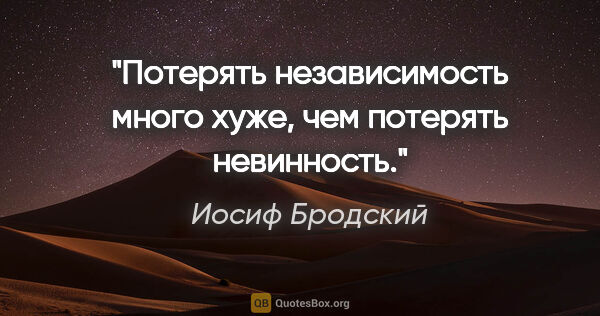 Иосиф Бродский цитата: "Потерять независимость много хуже,

чем потерять невинность."