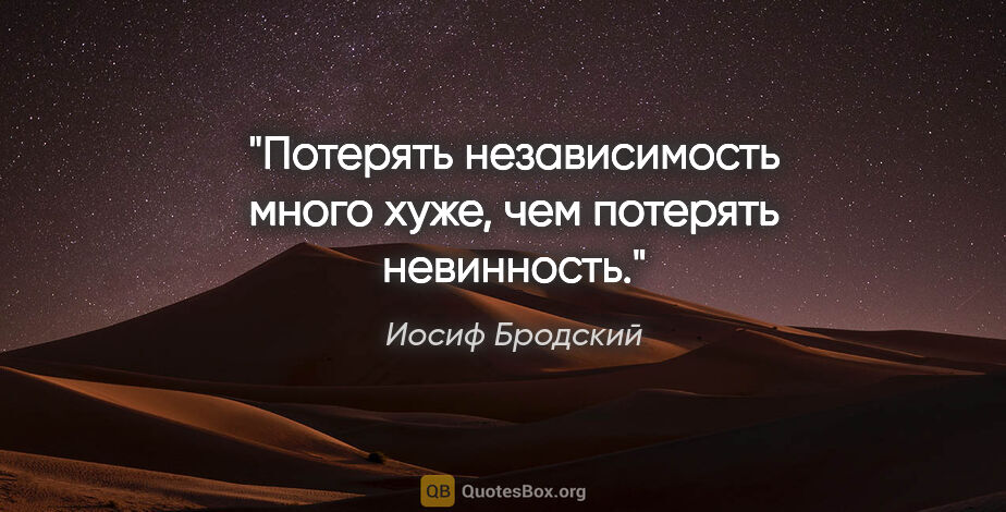 Иосиф Бродский цитата: "Потерять независимость много хуже,

чем потерять невинность."