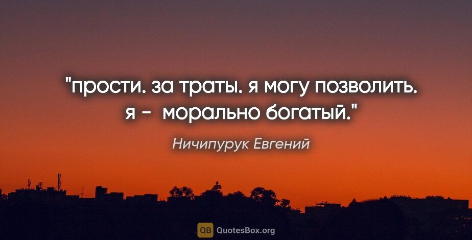 Ничипурук Евгений цитата: "прости.

за траты.

я могу позволить.

я - 

морально богатый."