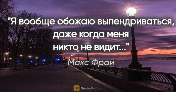 Макс Фрай цитата: "Я вообще обожаю выпендриваться, даже когда меня никто не видит..."