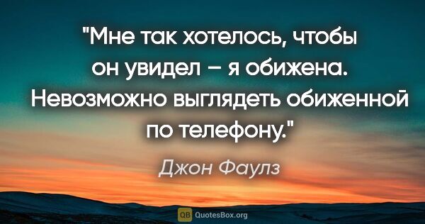 Джон Фаулз цитата: "Мне так хотелось, чтобы он увидел – я обижена. Невозможно..."