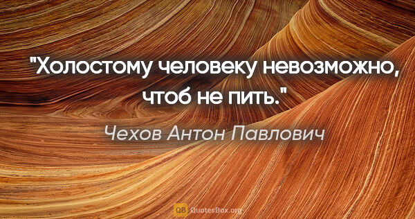 Чехов Антон Павлович цитата: "Холостому человеку невозможно, чтоб не пить."