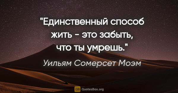 Уильям Сомерсет Моэм цитата: "Единственный способ жить - это забыть, что ты умрешь."