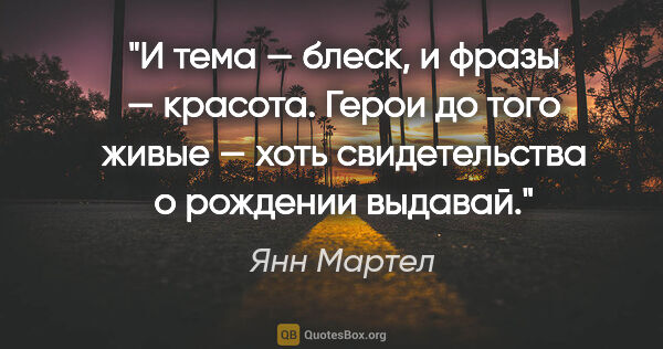 Янн Мартел цитата: "И тема — блеск, и фразы — красота. Герои до того живые — хоть..."