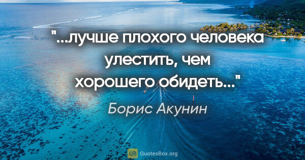 Борис Акунин цитата: "...лучше плохого человека улестить, чем хорошего обидеть..."
