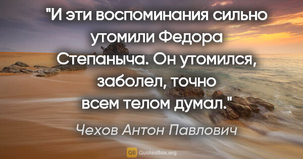 Чехов Антон Павлович цитата: "И эти воспоминания сильно утомили Федора Степаныча. Он..."