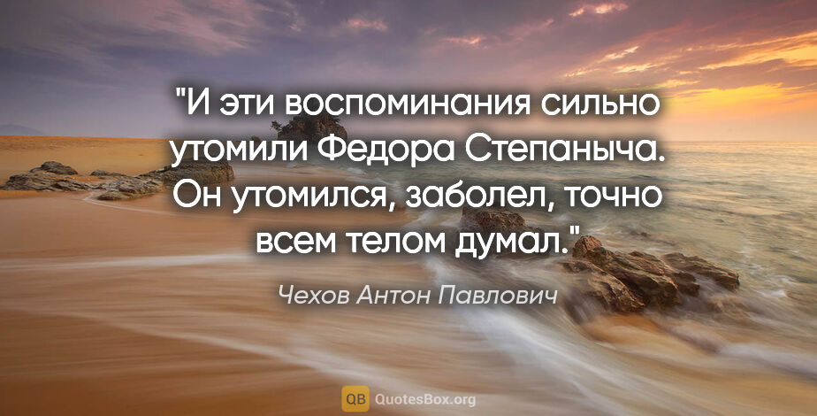 Чехов Антон Павлович цитата: "И эти воспоминания сильно утомили Федора Степаныча. Он..."