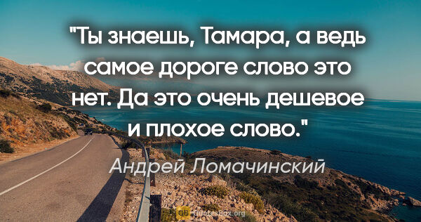 Андрей Ломачинский цитата: "Ты знаешь, Тамара, а ведь самое дороге слово это «нет». «Да»..."