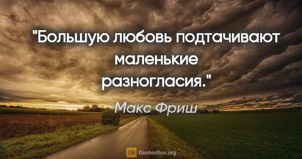 Макс Фриш цитата: "Большую любовь подтачивают маленькие разногласия."