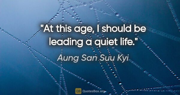 Aung San Suu Kyi quote: "At this age, I should be leading a quiet life."