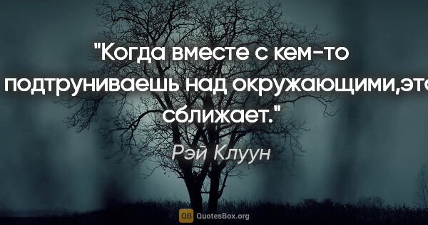 Рэй Клуун цитата: "Когда вместе с кем-то подтруниваешь над окружающими,это сближает."