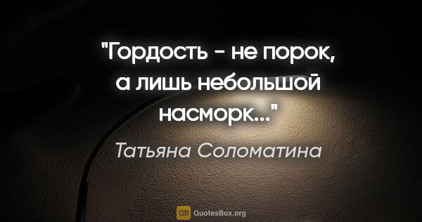 Татьяна Соломатина цитата: "Гордость - не порок, а лишь небольшой насморк..."