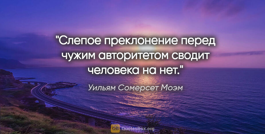 Уильям Сомерсет Моэм цитата: "Слепое преклонение перед чужим авторитетом сводит человека на..."