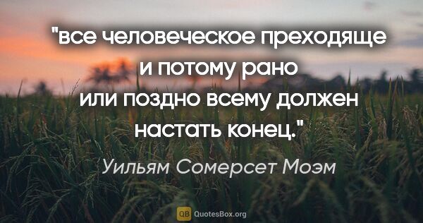 Уильям Сомерсет Моэм цитата: "все человеческое преходяще и потому рано или поздно всему..."