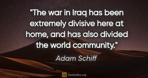 Adam Schiff quote: "The war in Iraq has been extremely divisive here at home, and..."