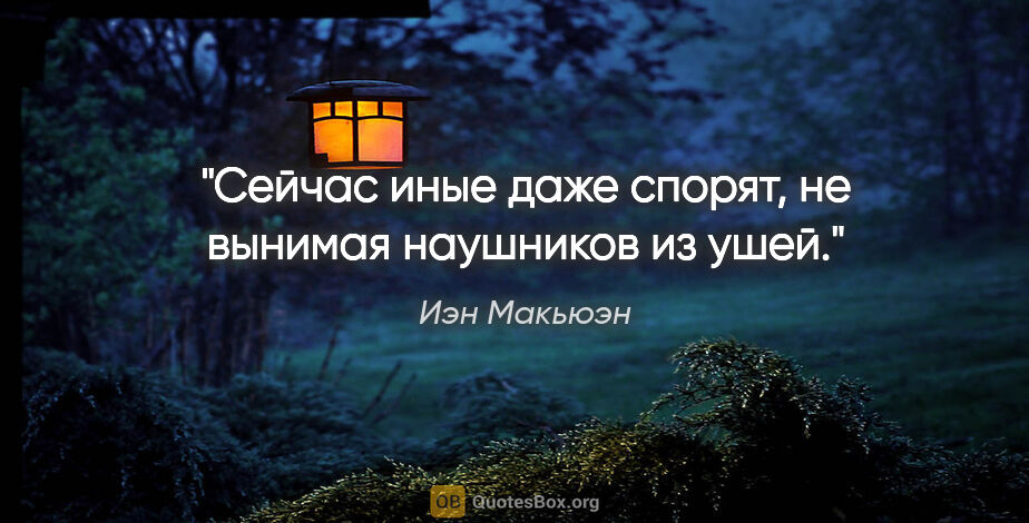 Иэн Макьюэн цитата: "Сейчас иные даже спорят, не вынимая наушников из ушей."