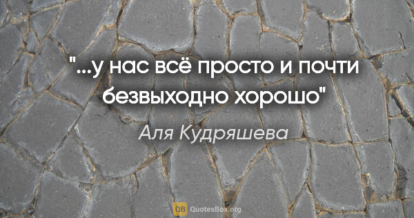 Аля Кудряшева цитата: "...у нас всё просто и почти безвыходно хорошо"