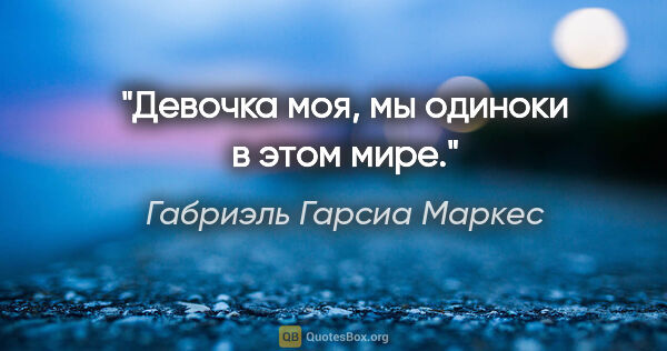 Габриэль Гарсиа Маркес цитата: ""Девочка моя, мы одиноки в этом мире"."